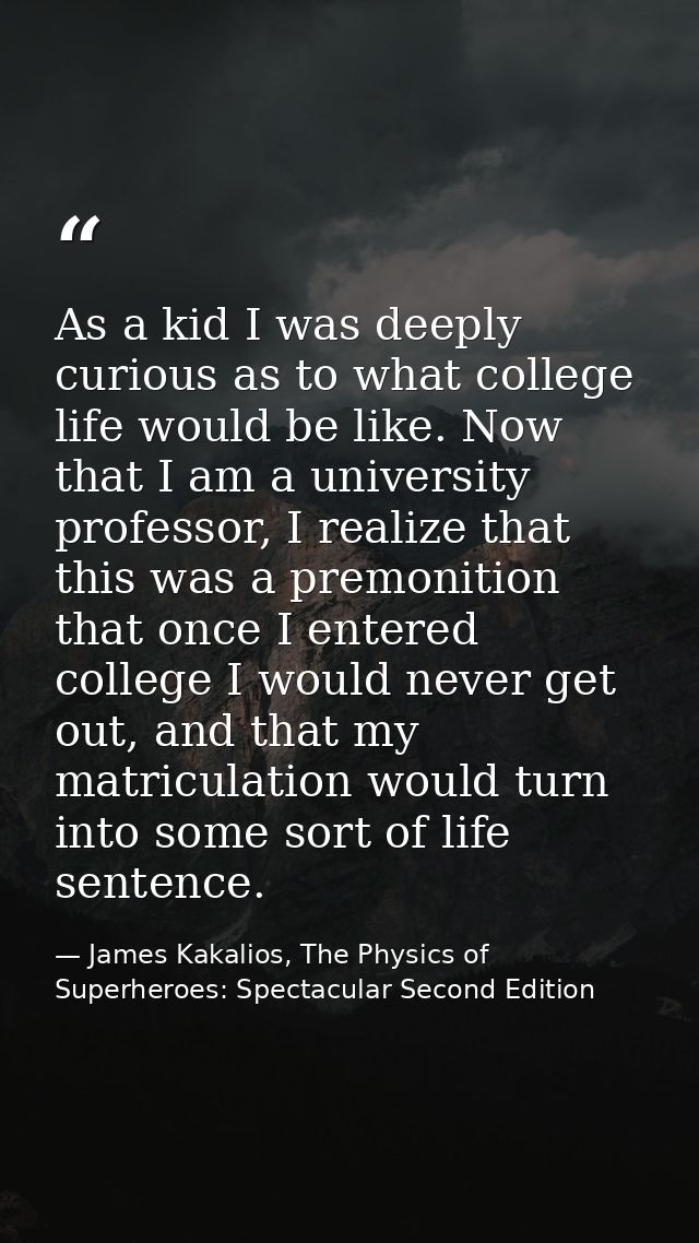 As a kid I was deeply curious as to what college life would be like. Now that I am a university professor, I realize tha — James Kakalios, The Physics of Superheroes: Spectacular Second Edition