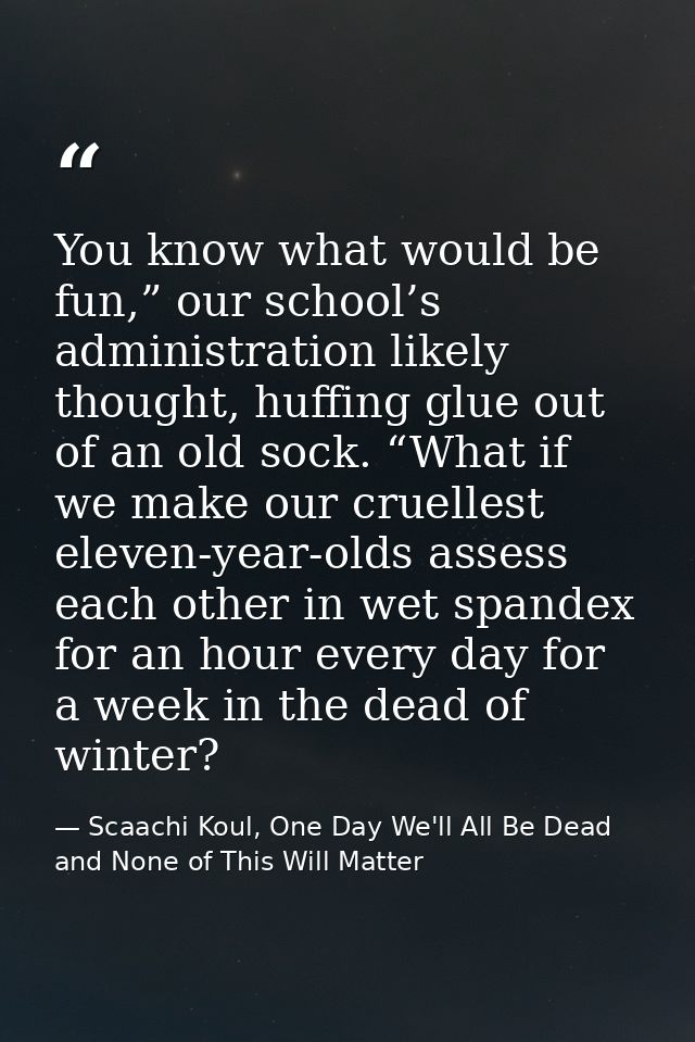 You know what would be fun,” our school’s administration likely thought, huffing glue out of an old sock. “What if we ma — Scaachi Koul, One Day We'll All Be Dead and None of This Will Matter
