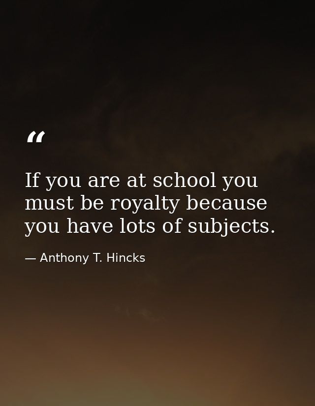 If you are at school you must be royalty because you have lots of subjects. — Anthony T. Hincks