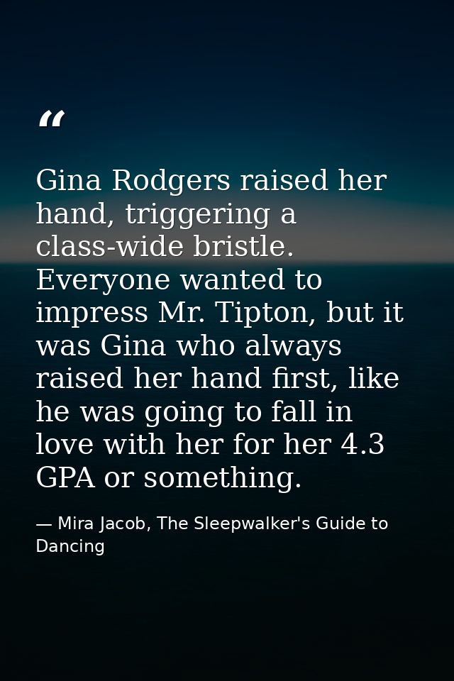 Gina Rodgers raised her hand, triggering a class-wide bristle. Everyone wanted to impress Mr. Tipton, but it was Gina wh — Mira Jacob, The Sleepwalker's Guide to Dancing