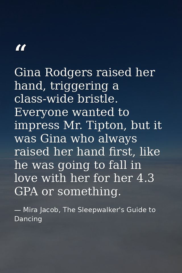 Gina Rodgers raised her hand, triggering a class-wide bristle. Everyone wanted to impress Mr. Tipton, but it was Gina wh — Mira Jacob, The Sleepwalker's Guide to Dancing