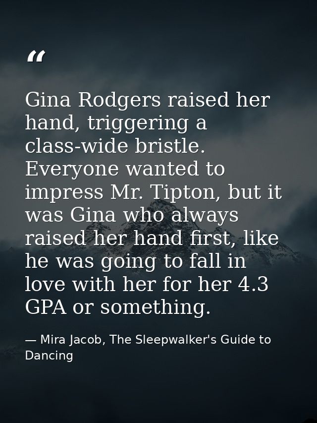 Gina Rodgers raised her hand, triggering a class-wide bristle. Everyone wanted to impress Mr. Tipton, but it was Gina wh — Mira Jacob, The Sleepwalker's Guide to Dancing