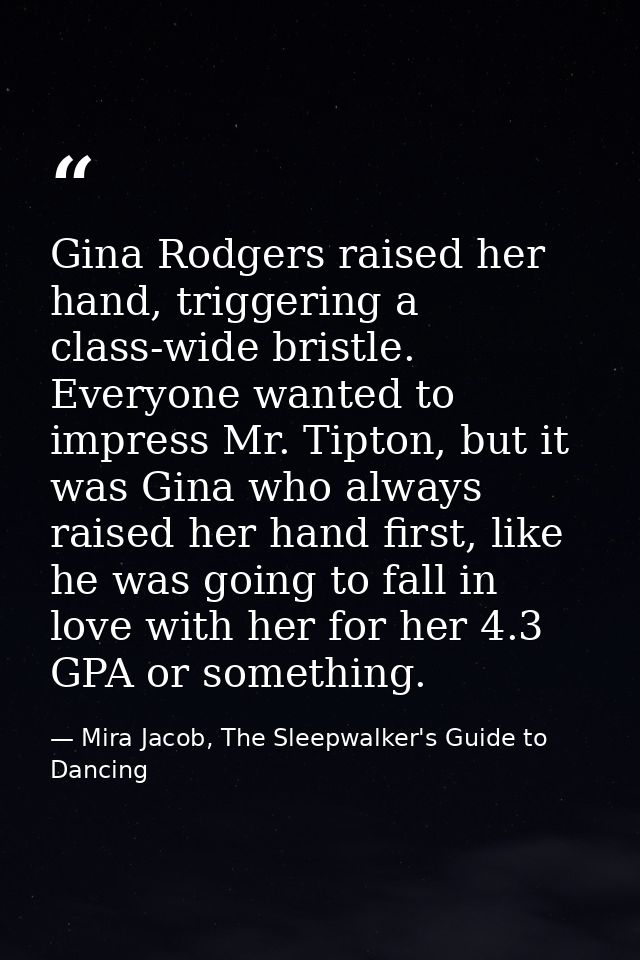 Gina Rodgers raised her hand, triggering a class-wide bristle. Everyone wanted to impress Mr. Tipton, but it was Gina wh — Mira Jacob, The Sleepwalker's Guide to Dancing