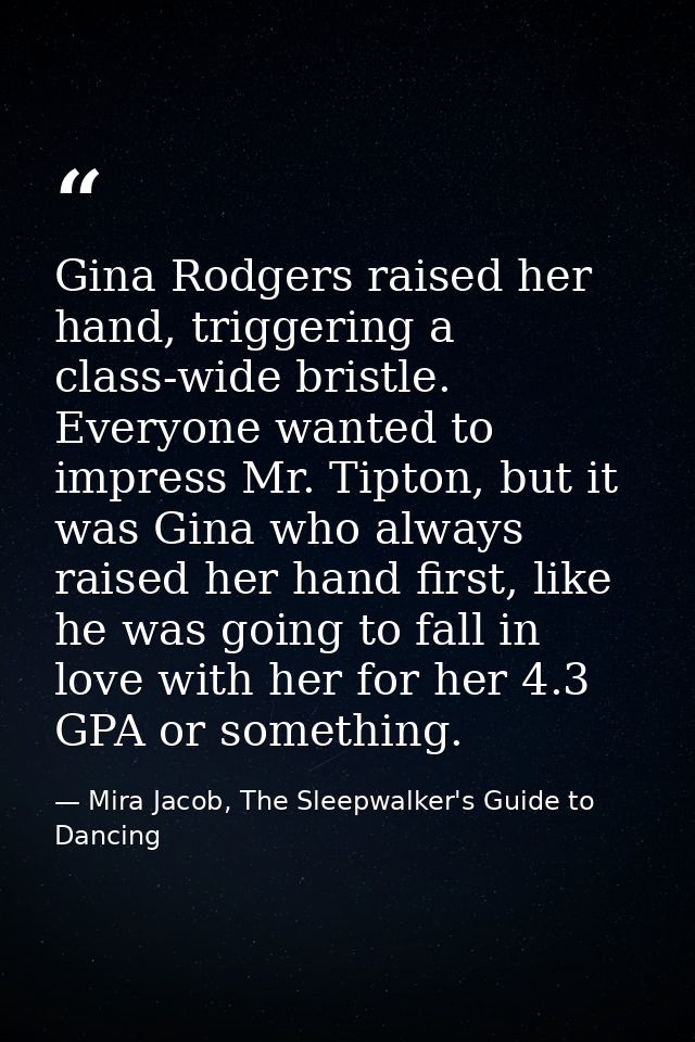 Gina Rodgers raised her hand, triggering a class-wide bristle. Everyone wanted to impress Mr. Tipton, but it was Gina wh — Mira Jacob, The Sleepwalker's Guide to Dancing