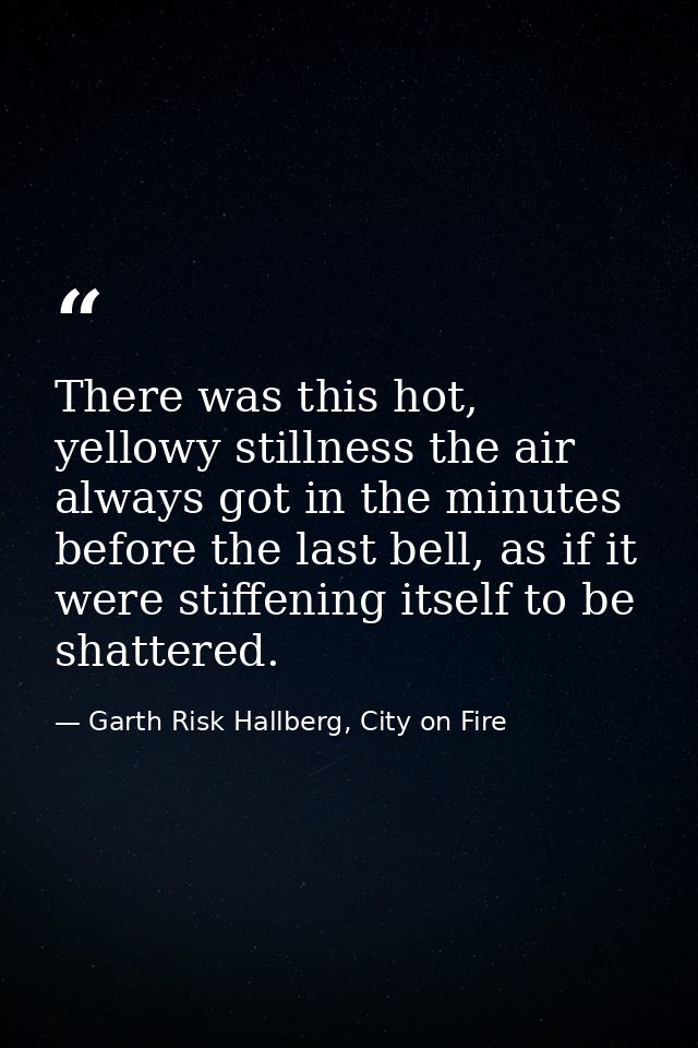 There was this hot, yellowy stillness the air always got in the minutes before the last bell, as if it were stiffening i — Garth Risk Hallberg, City on Fire