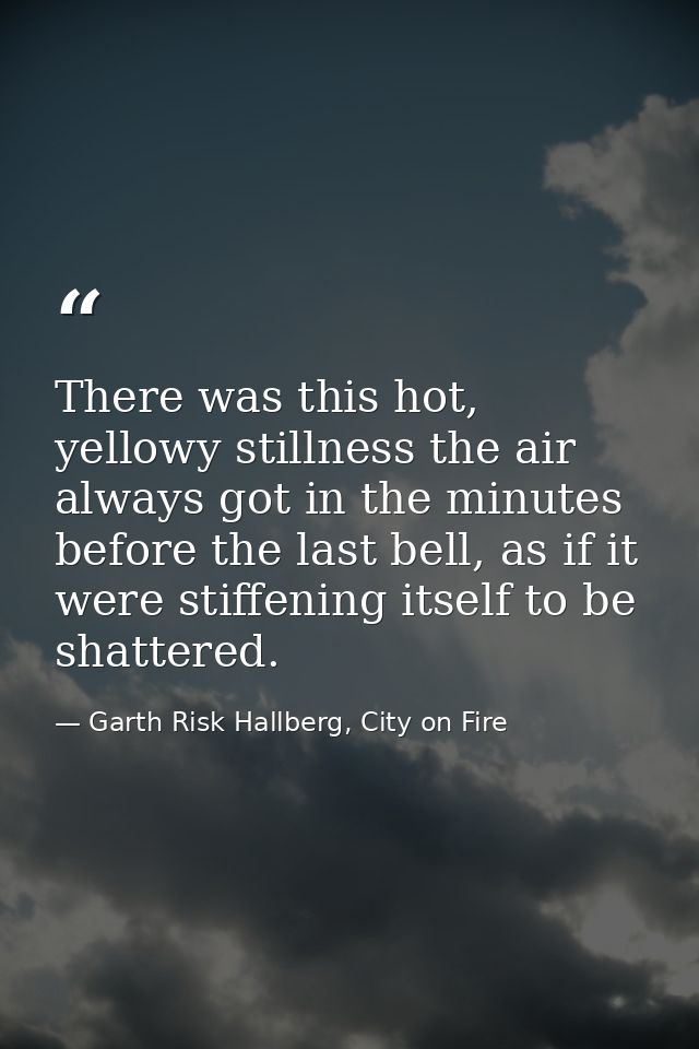 There was this hot, yellowy stillness the air always got in the minutes before the last bell, as if it were stiffening i — Garth Risk Hallberg, City on Fire