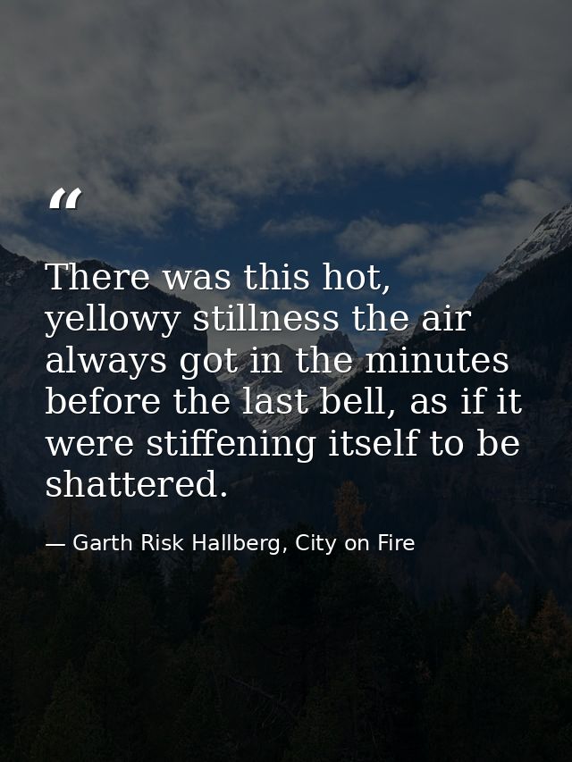 There was this hot, yellowy stillness the air always got in the minutes before the last bell, as if it were stiffening i — Garth Risk Hallberg, City on Fire
