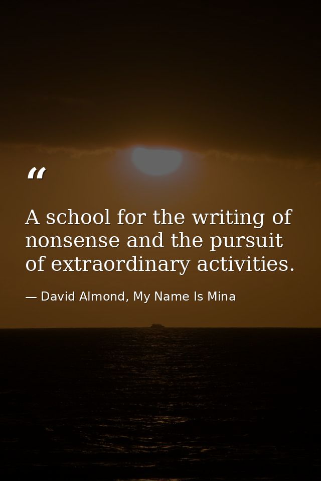 A school for the writing of nonsense and the pursuit of extraordinary activities. — David Almond, My Name Is Mina