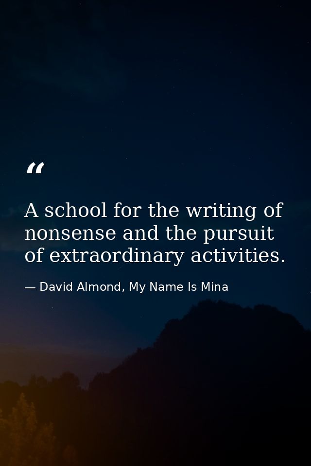 A school for the writing of nonsense and the pursuit of extraordinary activities. — David Almond, My Name Is Mina