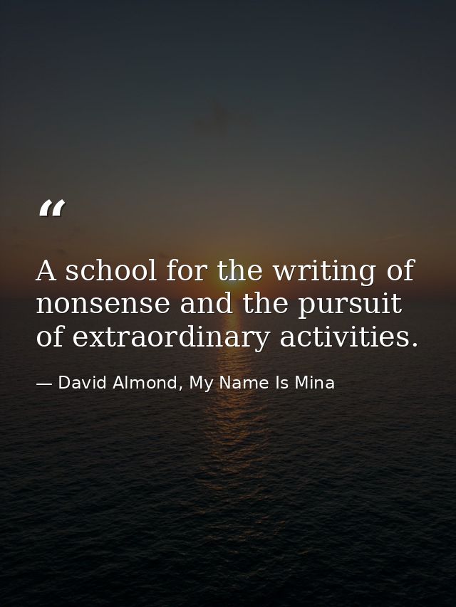 A school for the writing of nonsense and the pursuit of extraordinary activities. — David Almond, My Name Is Mina
