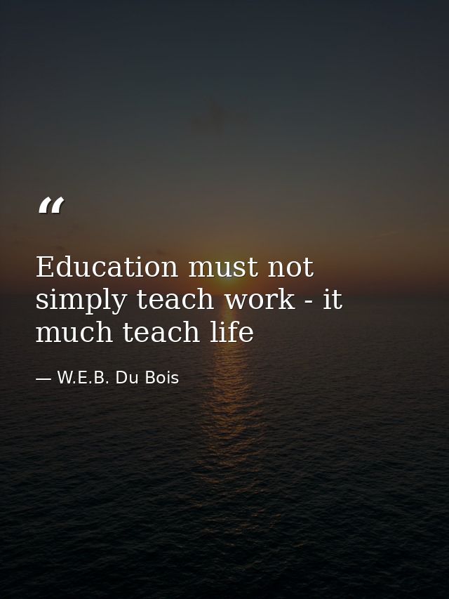 Education must not simply teach work - it much teach life — W.E.B. Du Bois