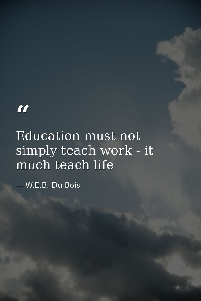Education must not simply teach work - it much teach life — W.E.B. Du Bois