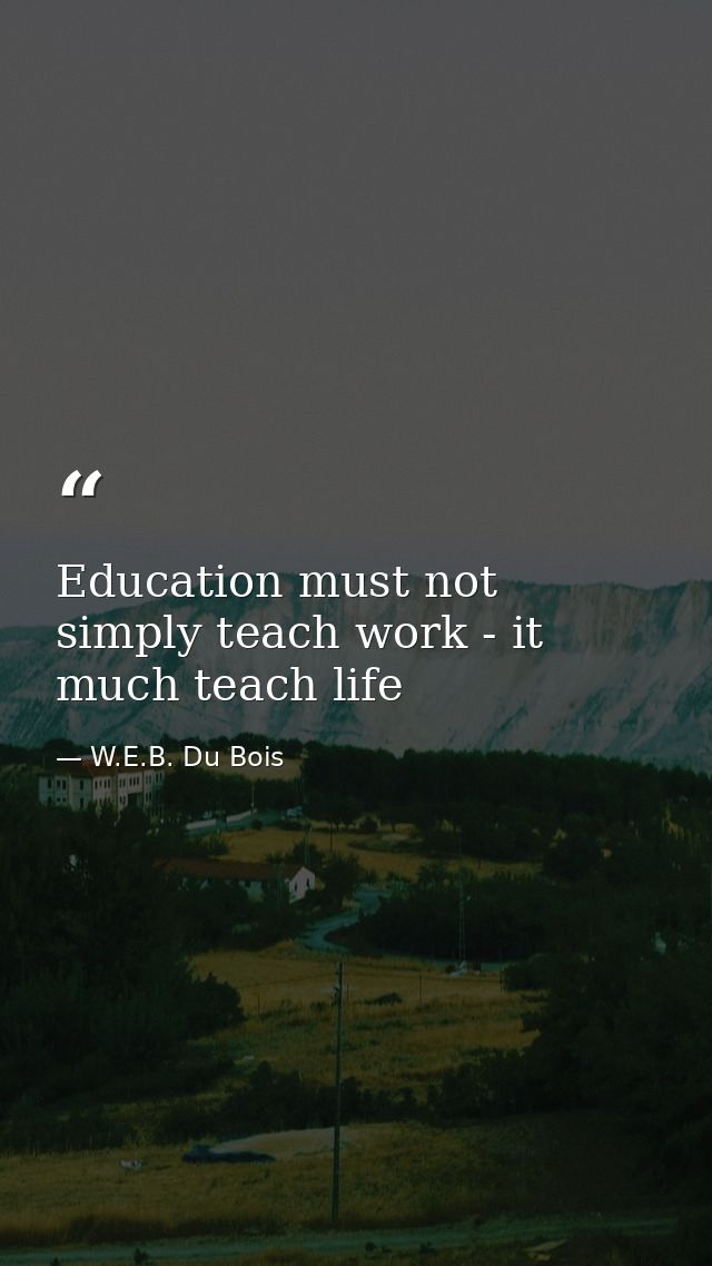 Education must not simply teach work - it much teach life — W.E.B. Du Bois