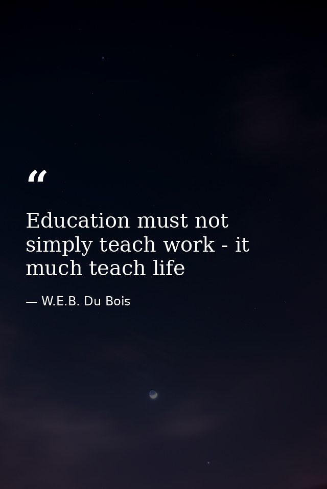 Education must not simply teach work - it much teach life — W.E.B. Du Bois