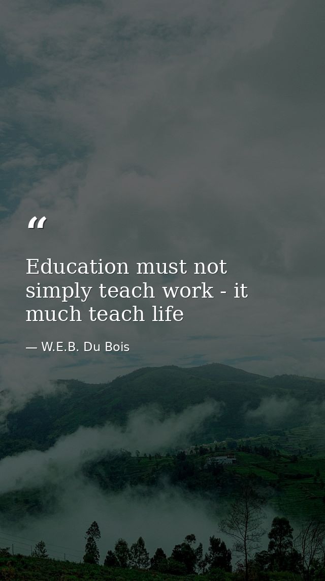 Education must not simply teach work - it much teach life — W.E.B. Du Bois