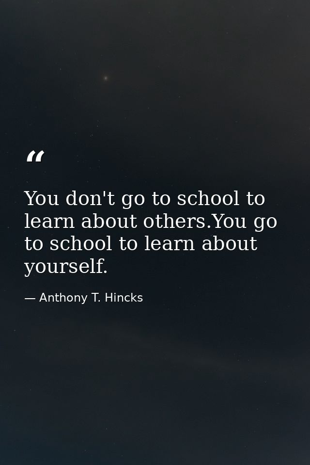 You don't go to school to learn about others.You go to school to learn about yourself. — Anthony T. Hincks