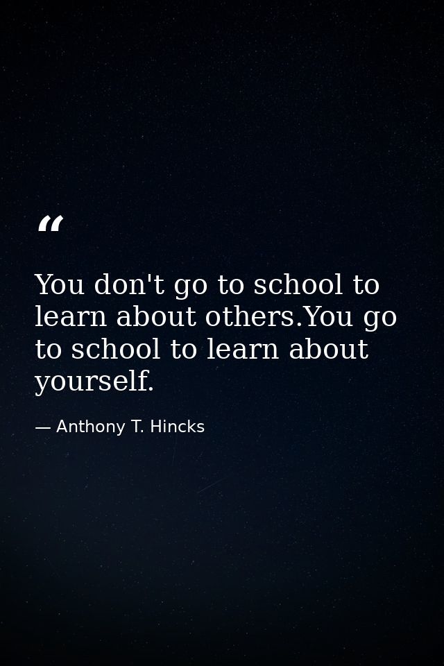 You don't go to school to learn about others.You go to school to learn about yourself. — Anthony T. Hincks