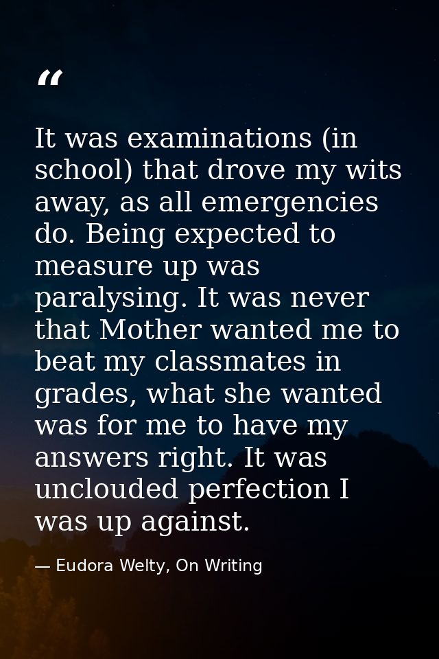 It was examinations (in school) that drove my wits away, as all emergencies do. Being expected to measure up was paralys — Eudora Welty, On Writing