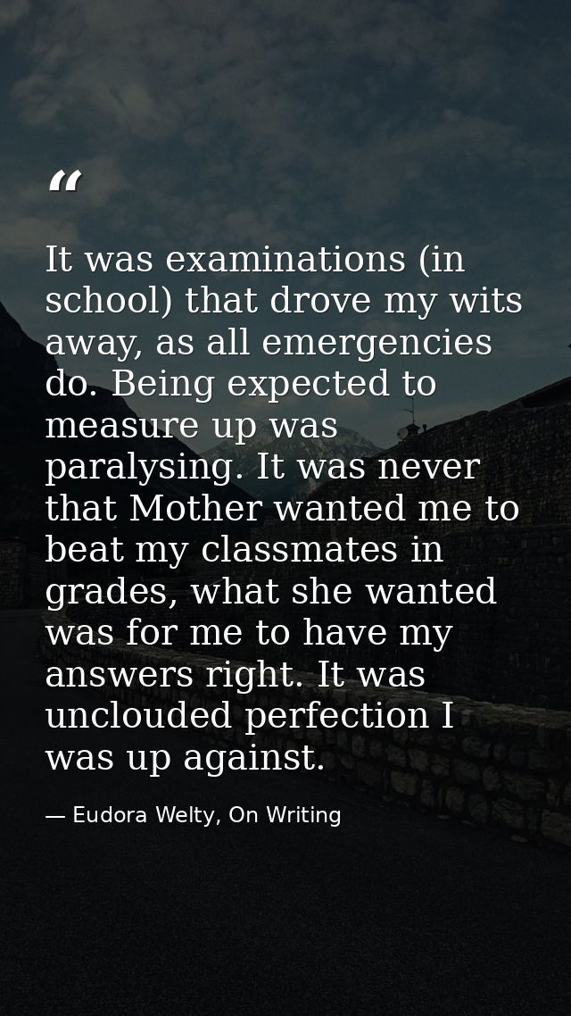 It was examinations (in school) that drove my wits away, as all emergencies do. Being expected to measure up was paralys — Eudora Welty, On Writing