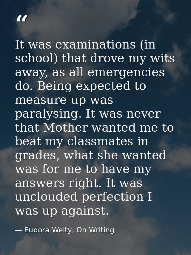 It was examinations (in school) that drove my wits away, as all emergencies do. Being expected to measure up was paralys — Eudora Welty, On Writing