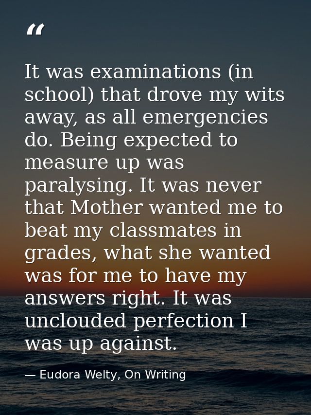 It was examinations (in school) that drove my wits away, as all emergencies do. Being expected to measure up was paralys — Eudora Welty, On Writing