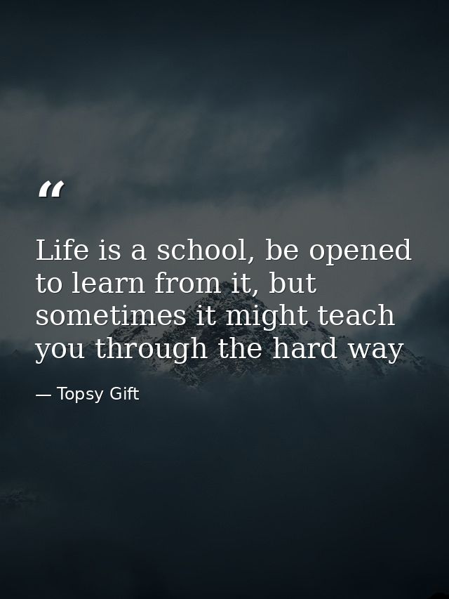 Life is a school, be opened to learn from it, but sometimes it might teach you through the hard way — Topsy Gift