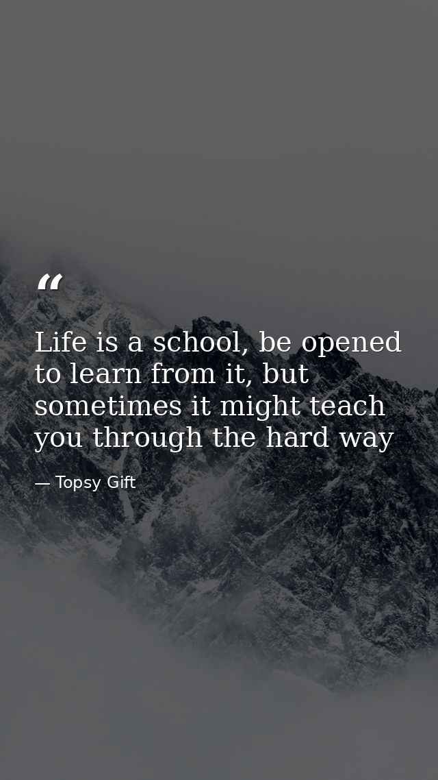 Life is a school, be opened to learn from it, but sometimes it might teach you through the hard way — Topsy Gift