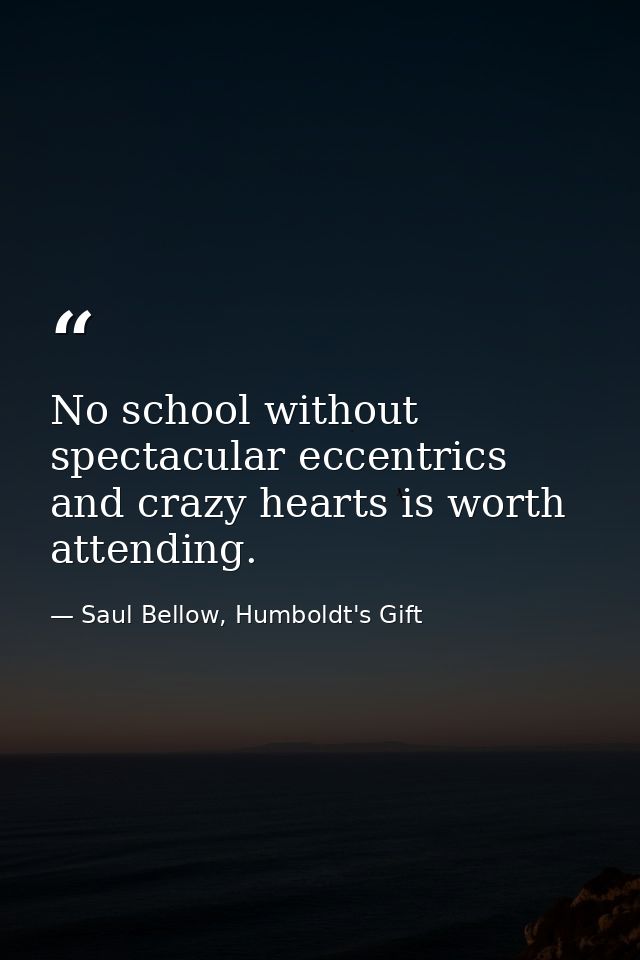 No school without spectacular eccentrics and crazy hearts is worth attending. — Saul Bellow, Humboldt's Gift