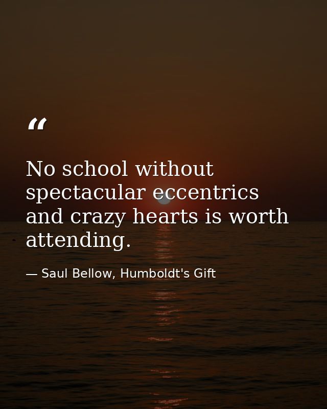 No school without spectacular eccentrics and crazy hearts is worth attending. — Saul Bellow, Humboldt's Gift