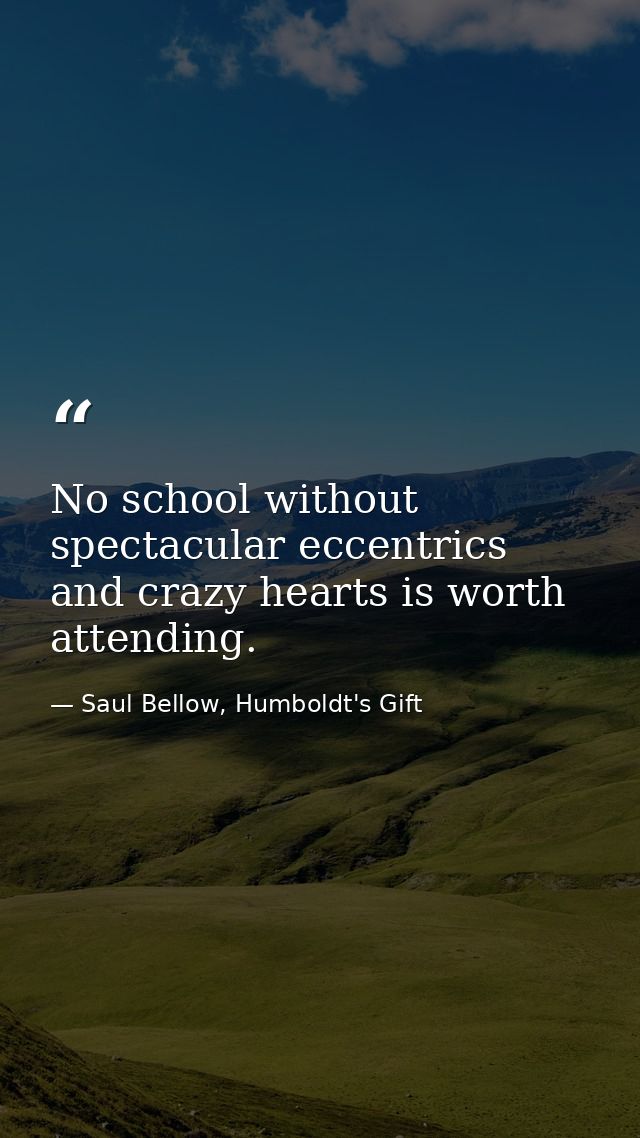 No school without spectacular eccentrics and crazy hearts is worth attending. — Saul Bellow, Humboldt's Gift