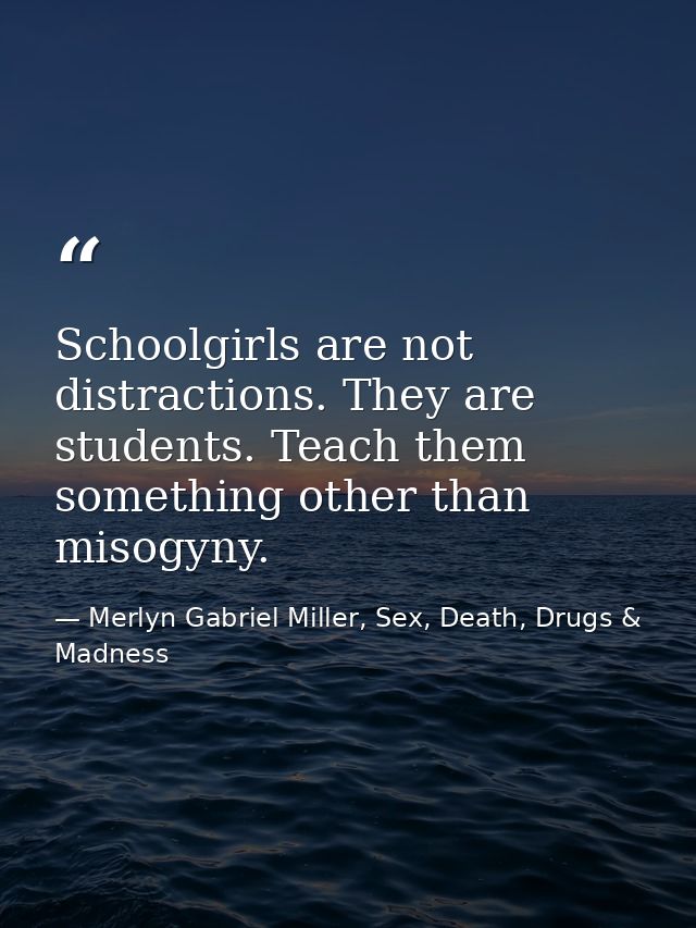 Schoolgirls are not distractions. They are students. Teach them something other than misogyny. — Merlyn Gabriel Miller, Sex, Death, Drugs & Madness