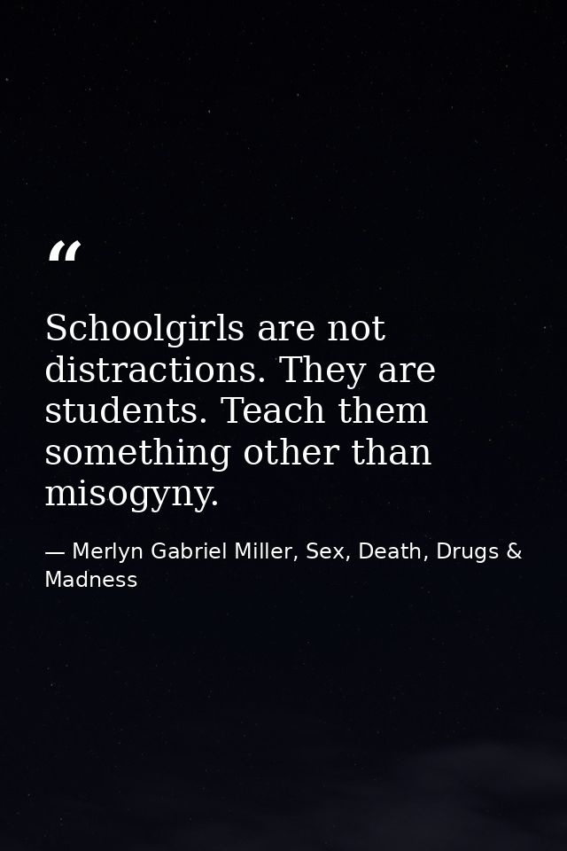 Schoolgirls are not distractions. They are students. Teach them something other than misogyny. — Merlyn Gabriel Miller, Sex, Death, Drugs & Madness