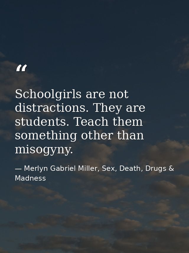 Schoolgirls are not distractions. They are students. Teach them something other than misogyny. — Merlyn Gabriel Miller, Sex, Death, Drugs & Madness