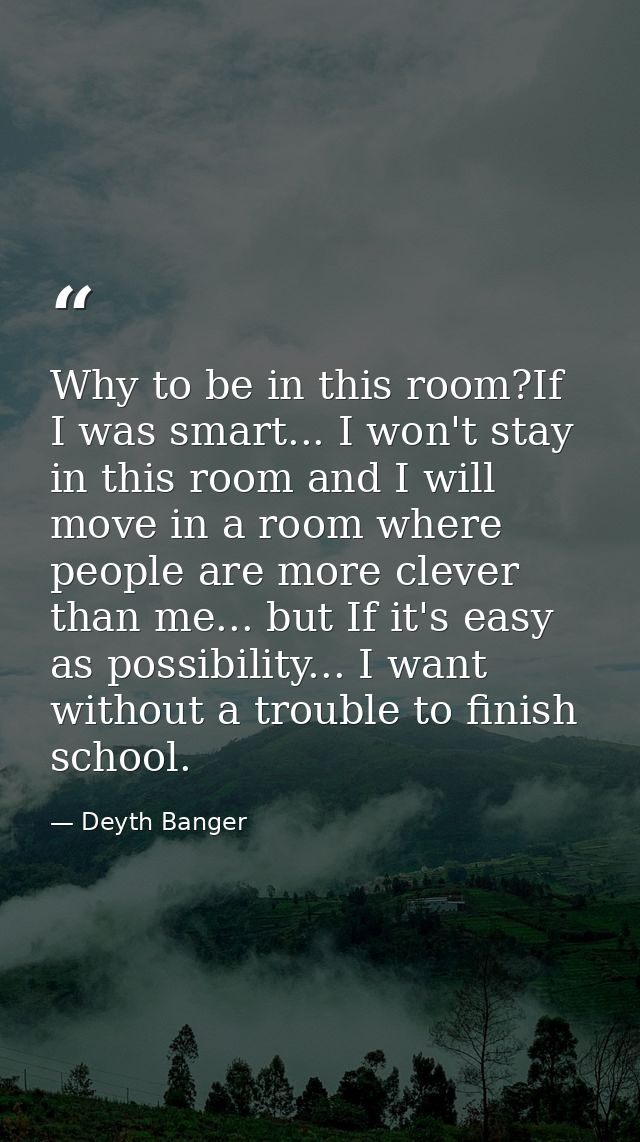 Why to be in this room?If I was smart... I won't stay in this room and I will move in a room where people are more cleve — Deyth Banger