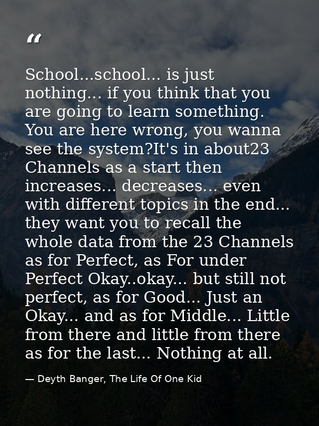 School...school... is just nothing... if you think that you are going to learn something. You are here wrong, you wanna  — Deyth Banger, The Life Of One Kid