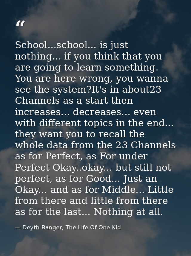 School...school... is just nothing... if you think that you are going to learn something. You are here wrong, you wanna  — Deyth Banger, The Life Of One Kid