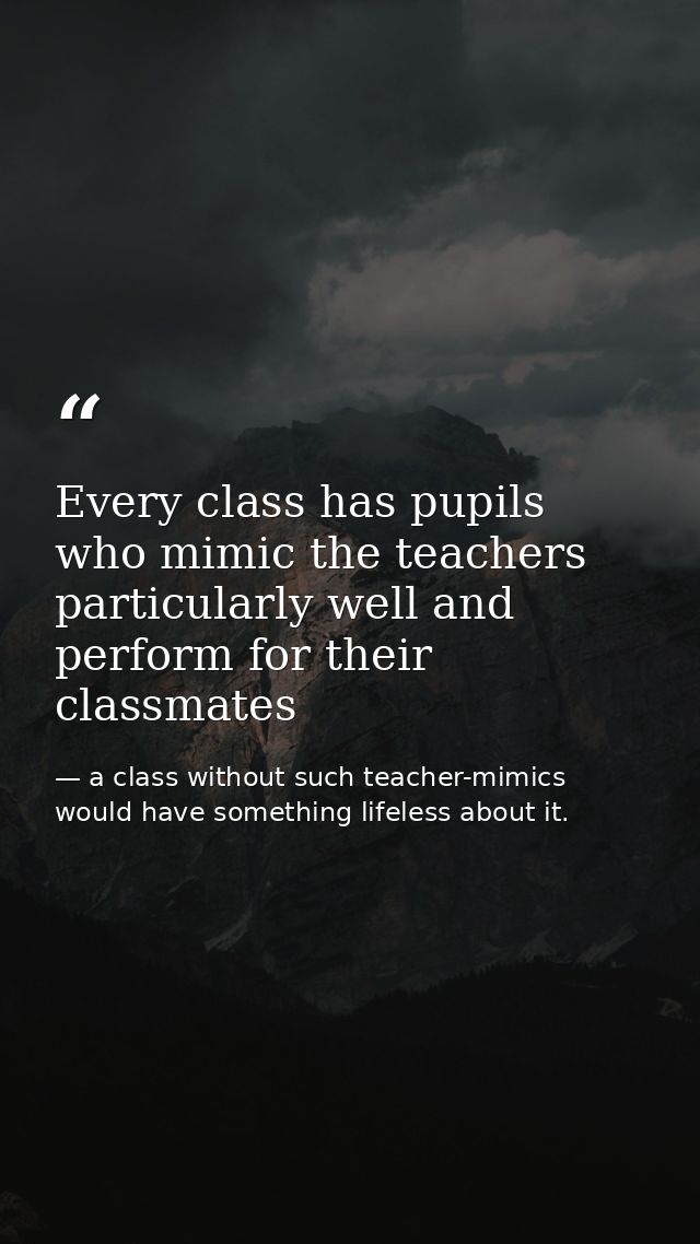 Every class has pupils who mimic the teachers particularly well and perform for their classmates — a class without such teacher-mimics would have something lifeless about it.
