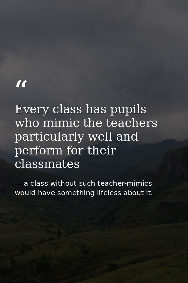 Every class has pupils who mimic the teachers particularly well and perform for their classmates — a class without such teacher-mimics would have something lifeless about it.