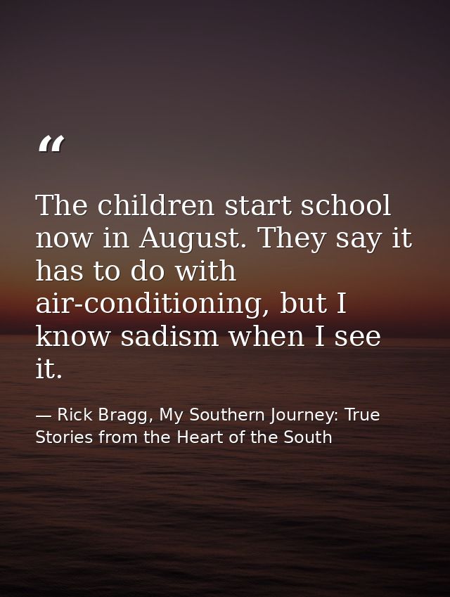 The children start school now in August. They say it has to do with air-conditioning, but I know sadism when I see it. — Rick Bragg, My Southern Journey: True Stories from the Heart of the South