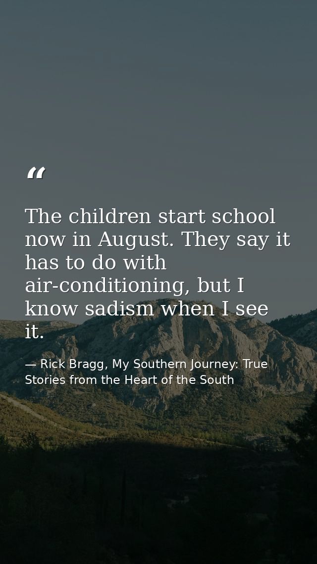 The children start school now in August. They say it has to do with air-conditioning, but I know sadism when I see it. — Rick Bragg, My Southern Journey: True Stories from the Heart of the South