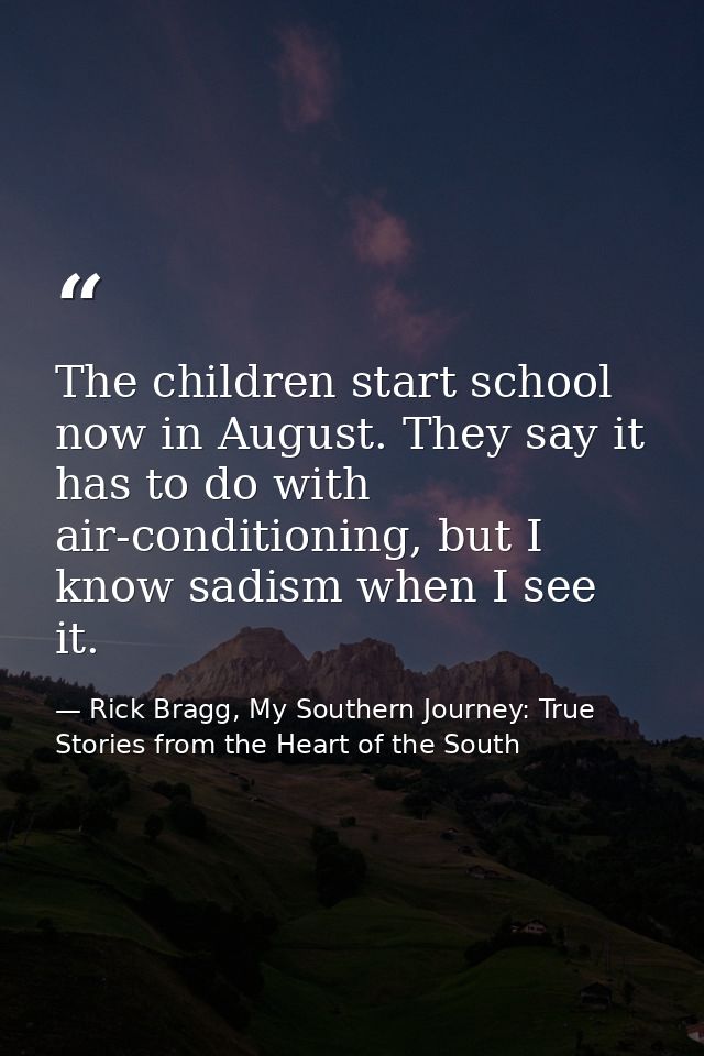 The children start school now in August. They say it has to do with air-conditioning, but I know sadism when I see it. — Rick Bragg, My Southern Journey: True Stories from the Heart of the South
