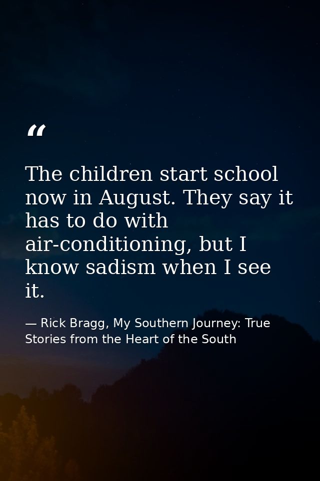 The children start school now in August. They say it has to do with air-conditioning, but I know sadism when I see it. — Rick Bragg, My Southern Journey: True Stories from the Heart of the South