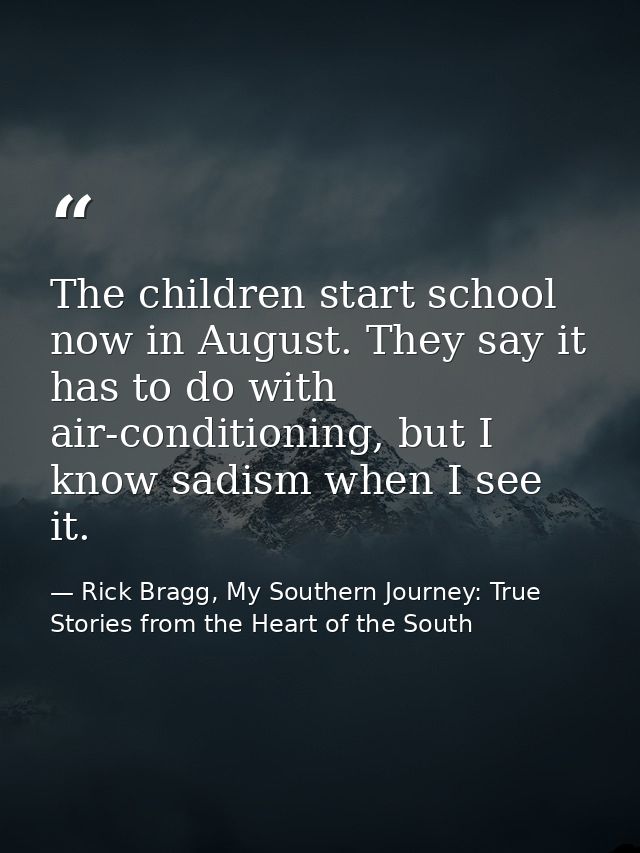 The children start school now in August. They say it has to do with air-conditioning, but I know sadism when I see it. — Rick Bragg, My Southern Journey: True Stories from the Heart of the South