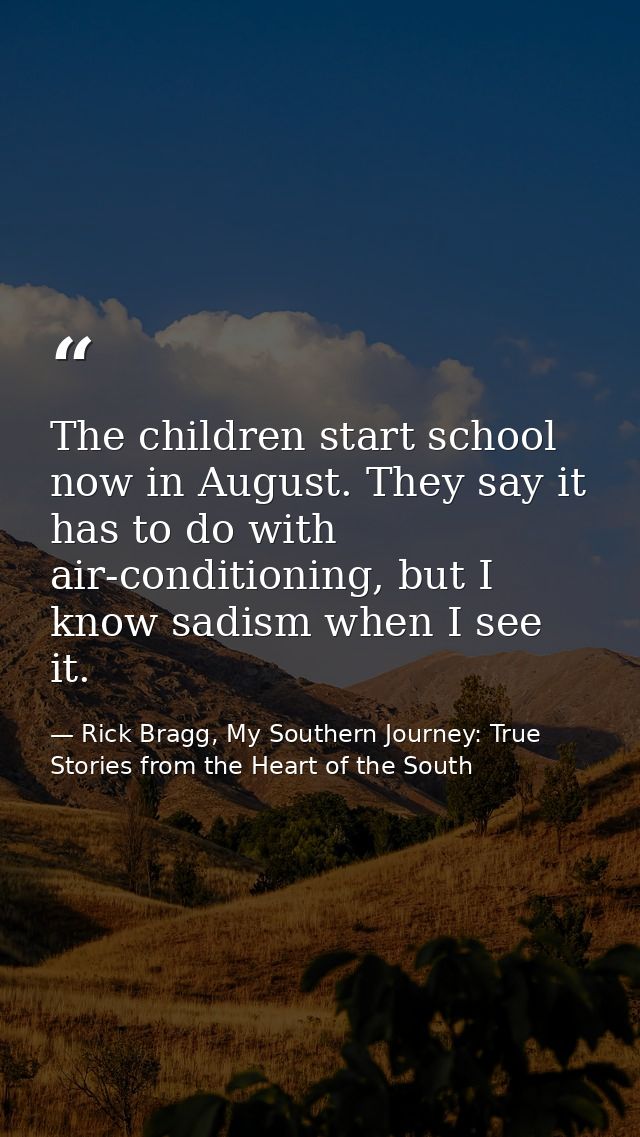 The children start school now in August. They say it has to do with air-conditioning, but I know sadism when I see it. — Rick Bragg, My Southern Journey: True Stories from the Heart of the South