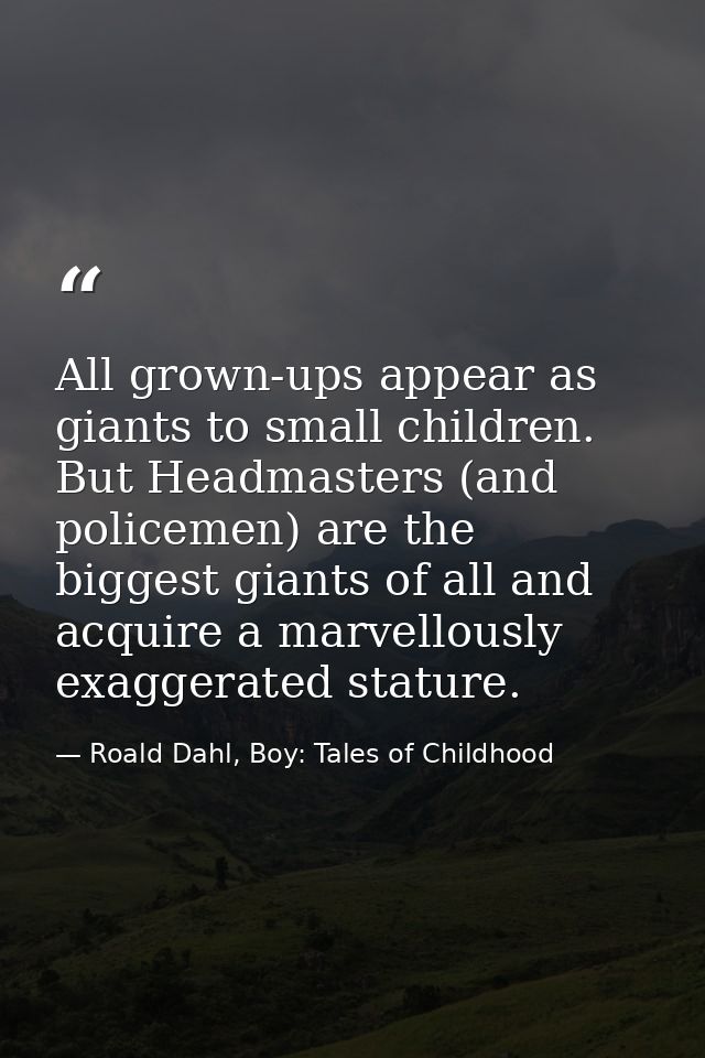 All grown-ups appear as giants to small children. But Headmasters (and policemen) are the biggest giants of all and acqu — Roald Dahl, Boy: Tales of Childhood