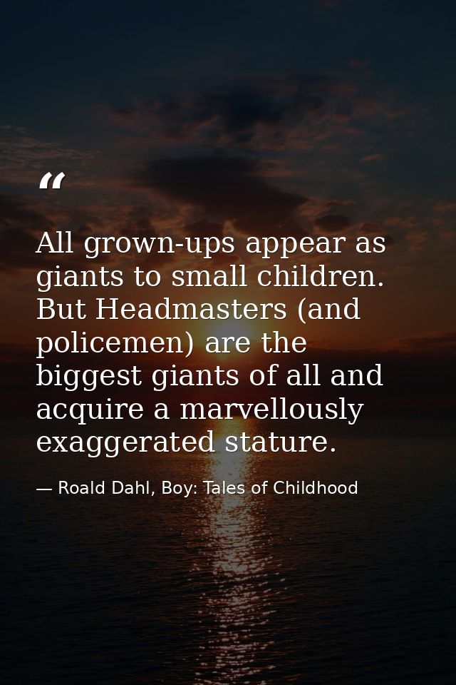 All grown-ups appear as giants to small children. But Headmasters (and policemen) are the biggest giants of all and acqu — Roald Dahl, Boy: Tales of Childhood