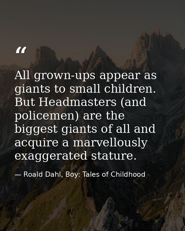 All grown-ups appear as giants to small children. But Headmasters (and policemen) are the biggest giants of all and acqu — Roald Dahl, Boy: Tales of Childhood