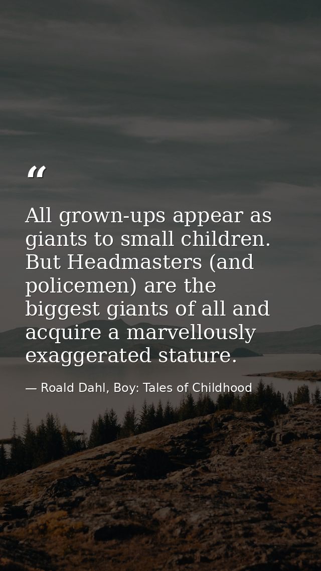 All grown-ups appear as giants to small children. But Headmasters (and policemen) are the biggest giants of all and acqu — Roald Dahl, Boy: Tales of Childhood