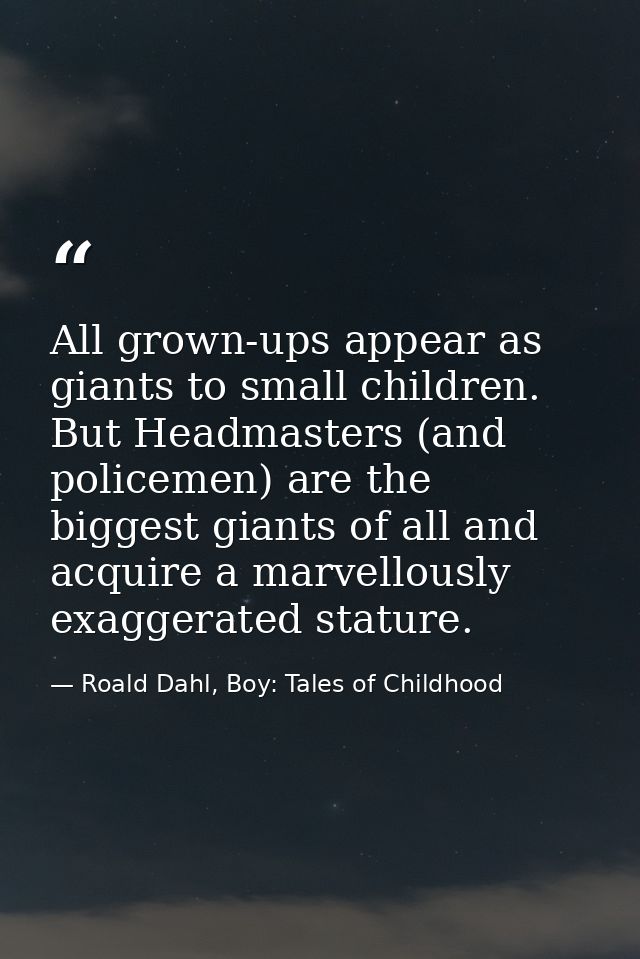 All grown-ups appear as giants to small children. But Headmasters (and policemen) are the biggest giants of all and acqu — Roald Dahl, Boy: Tales of Childhood