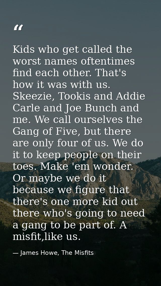 Kids who get called the worst names oftentimes find each other. That's how it was with us. Skeezie, Tookis and Addie Car — James Howe, The Misfits